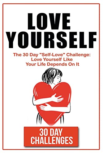 Love Yourself: The 30 Day Challenge To "Self Love": Love Yourself Like Your Life Depends On It